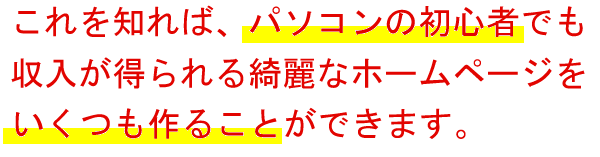 これを知れば、パソコンの初心者でも収入が得られる綺麗なホームページを簡単にいくつも作ることができます。