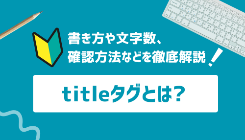 titleタグとは？書き方や文字数、確認方法などを徹底解説！